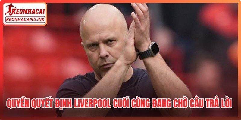 Quyền quyết định Liverpool cuối cùng đang chờ câu trả lời chi tiết