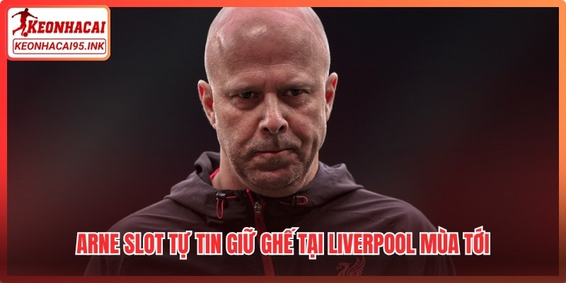 Arne Slot tự tin giữ ghế tại Liverpool mùa tới bất chấp áp lực