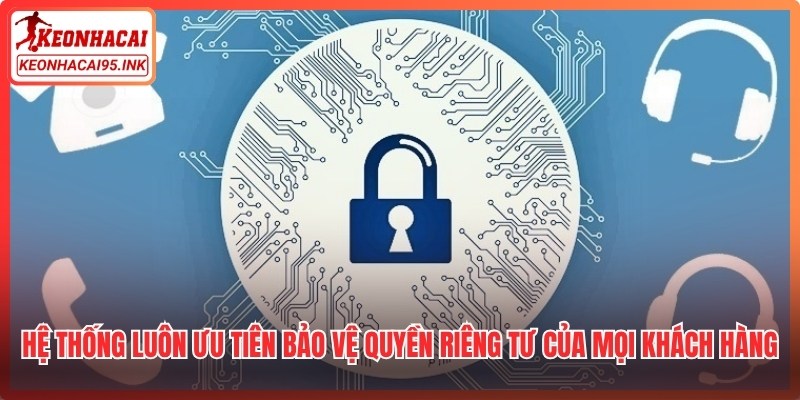Hệ thống luôn ưu tiên bảo vệ quyền riêng tư của mọi khách hàng