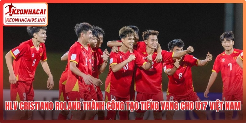 HLV Cristiano Roland thành công tạo tiếng vang cho U17 Việt Nam
