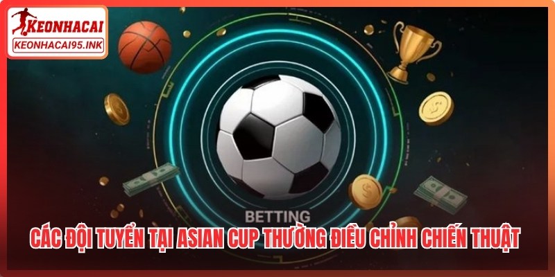 Các đội tuyển tại Asian Cup thường điều chỉnh chiến thuật tùy theo từng đối thủ