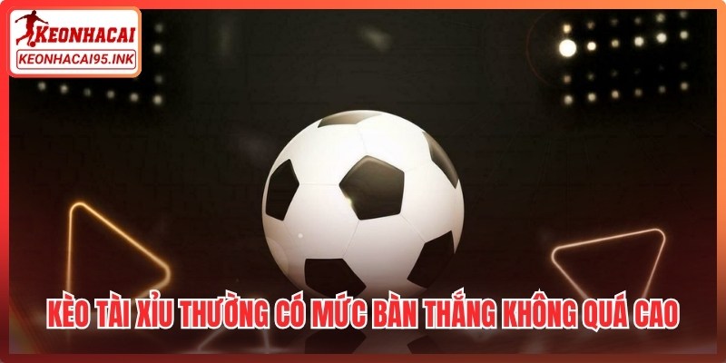 Kèo tài xỉu thường có mức bàn thắng không quá cao