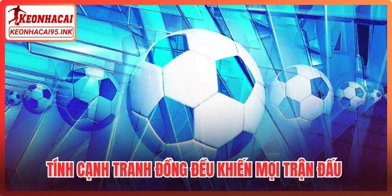 Tính cạnh tranh đồng đều khiến mọi trận đấu đều tiềm ẩn khả năng bất ngờ