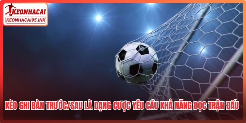 Kèo ghi bàn trước/sau là dạng cược yêu cầu khả năng đọc trận đấu tốt