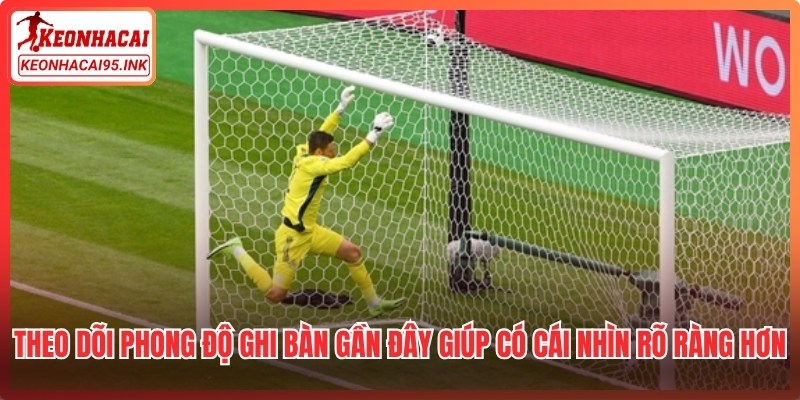 Theo dõi phong độ ghi bàn gần đây giúp bạn có cái nhìn rõ ràng hơn