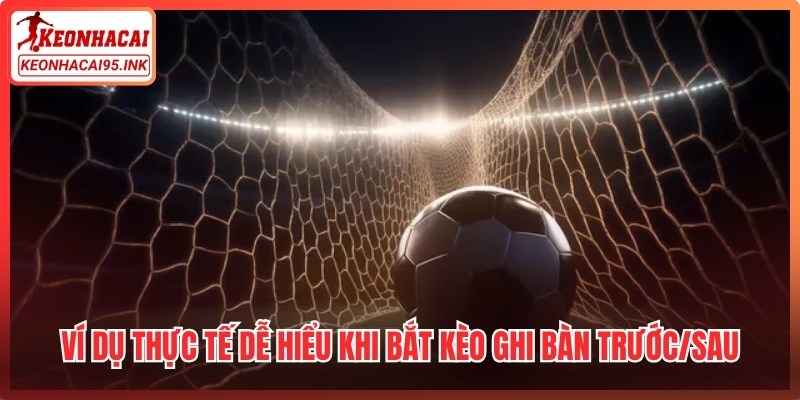 Ví dụ thực tế dễ hiểu khi bắt kèo ghi bàn trước/sau