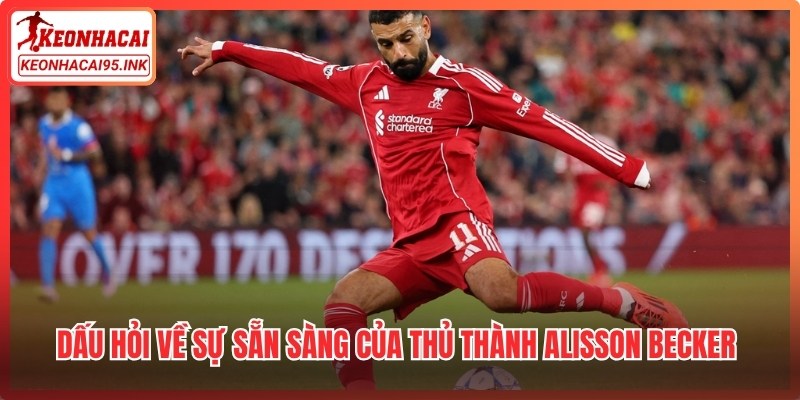 Dấu hỏi về sự sẵn sàng của thủ thành Alisson Becker trước giờ G