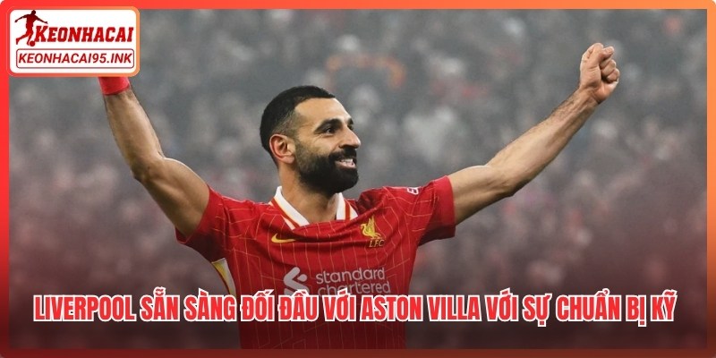 Liverpool sẵn sàng đối đầu với Aston Villa với sự chuẩn bị kỹ lưỡng