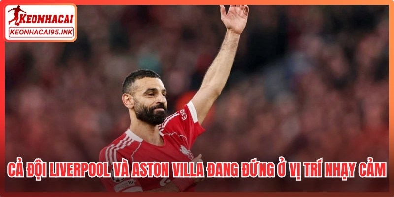 Cả đội Liverpool và Aston Villa đều đang đứng ở vị trí nhạy cảm