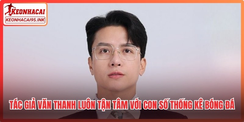 Tác giả Văn Thanh luôn tận tâm với từng con số thống kê bóng đá