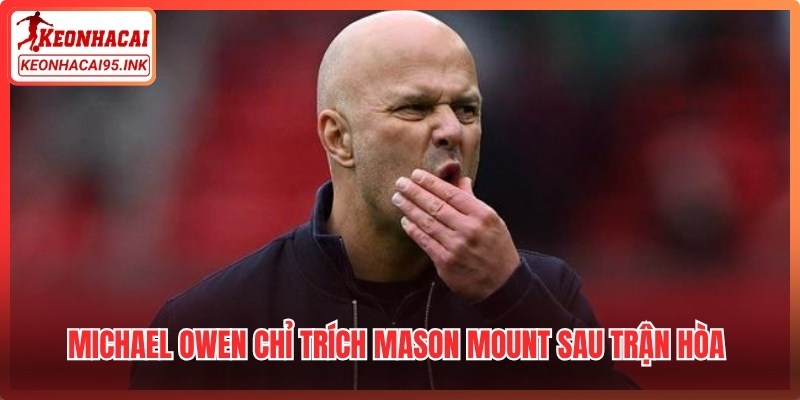 Michael Owen chỉ trích Mason Mount sau trận hòa Sunderland