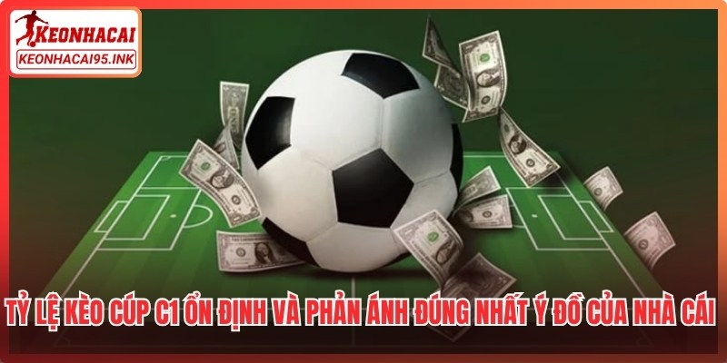 Tỷ lệ kèo cúp C1 ổn định và phản ánh đúng nhất ý đồ của các nhà cái quốc tế