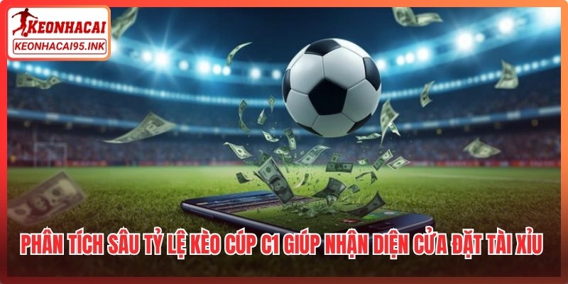 Phân tích sâu tỷ lệ kèo cúp C1 giúp nhận diện cửa đặt tài xỉu tiềm năng nhất