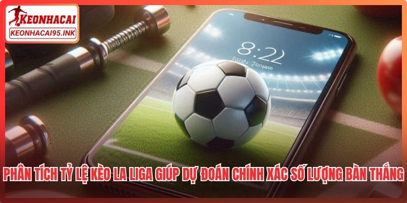 Phân tích tỷ lệ kèo La Liga giúp dự đoán chính xác số lượng bàn thắng