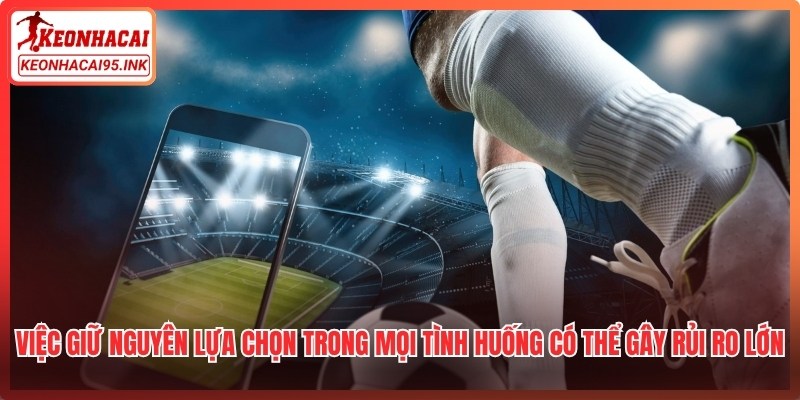 Việc giữ nguyên lựa chọn trong mọi tình huống có thể gây rủi ro lớn